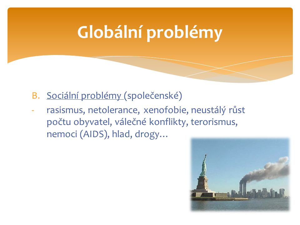 B.Sociální problémy (společenské) -rasismus, netolerance, xenofobie, neustálý růst počtu obyvatel, válečné konflikty, terorismus, nemoci (AIDS), hlad, drogy… Globální problémy