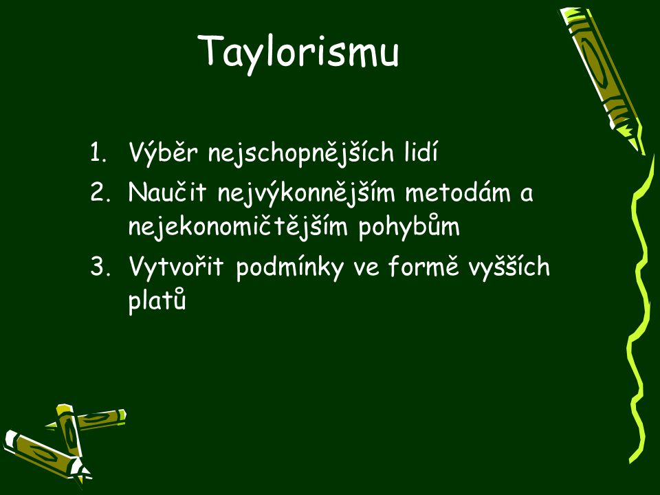 Taylorismu 1.Výběr nejschopnějších lidí 2.Naučit nejvýkonnějším metodám a nejekonomičtějším pohybům 3.Vytvořit podmínky ve formě vyšších platů