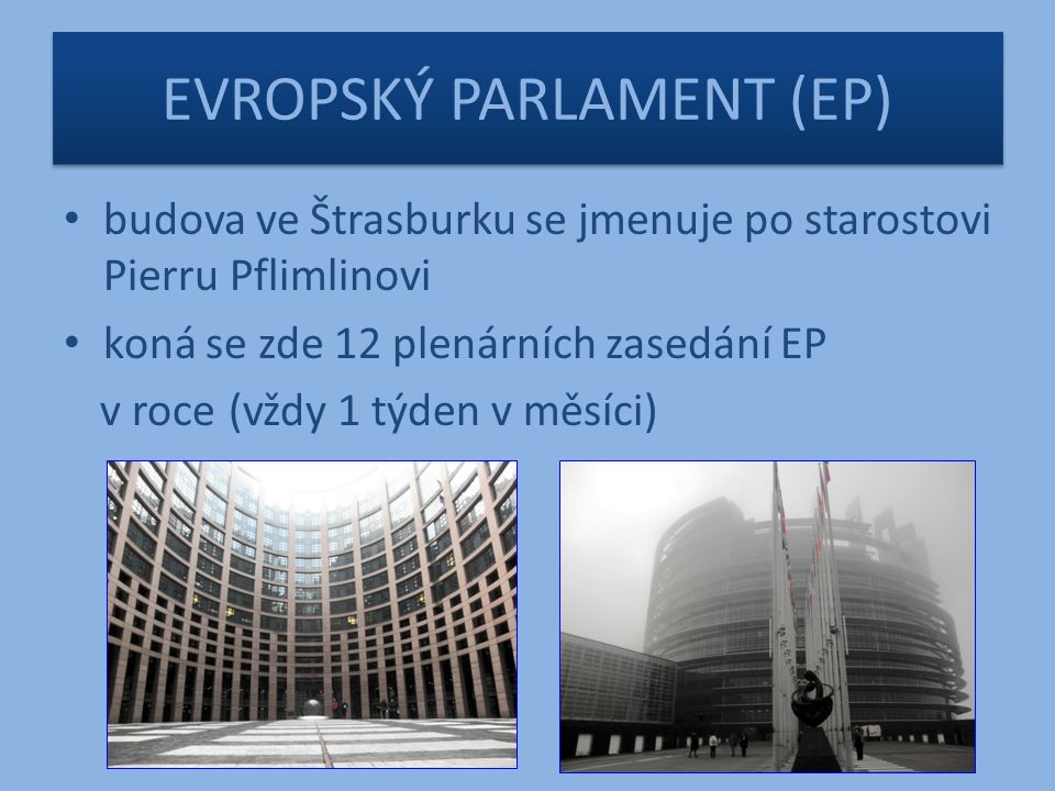 EVROPSKÝ PARLAMENT (EP) budova ve Štrasburku se jmenuje po starostovi Pierru Pflimlinovi koná se zde 12 plenárních zasedání EP v roce (vždy 1 týden v měsíci)