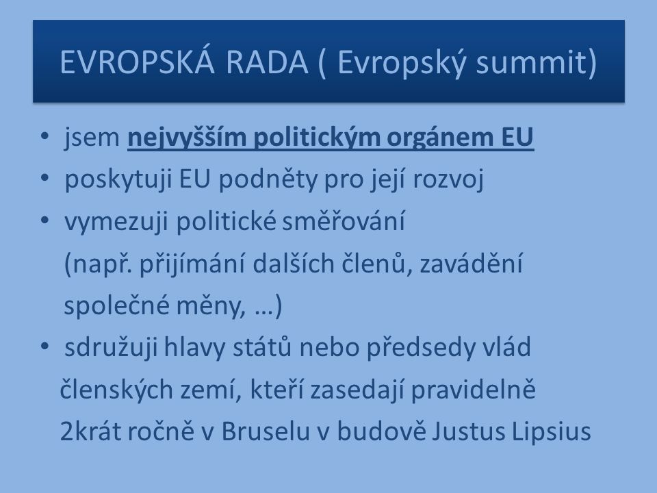 EVROPSKÁ RADA ( Evropský summit) jsem nejvyšším politickým orgánem EU poskytuji EU podněty pro její rozvoj vymezuji politické směřování (např.