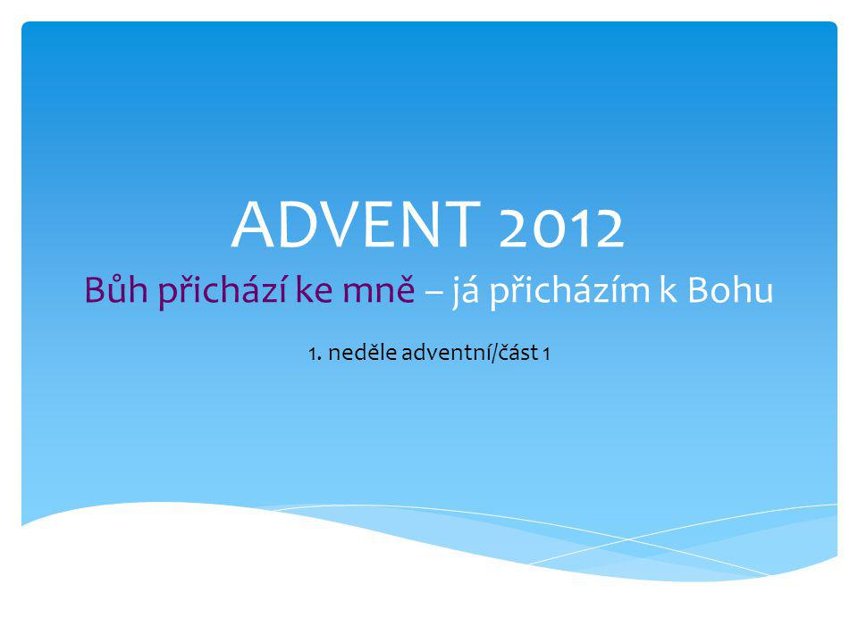 ADVENT 2012 Bůh přichází ke mně – já přicházím k Bohu 1. neděle adventní/část 1