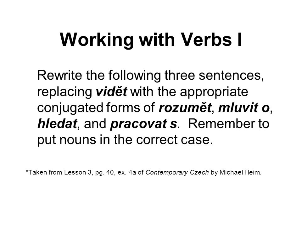 Working with Verbs I Rewrite the following three sentences, replacing vidět with the appropriate conjugated forms of rozumět, mluvit o, hledat, and pracovat s.