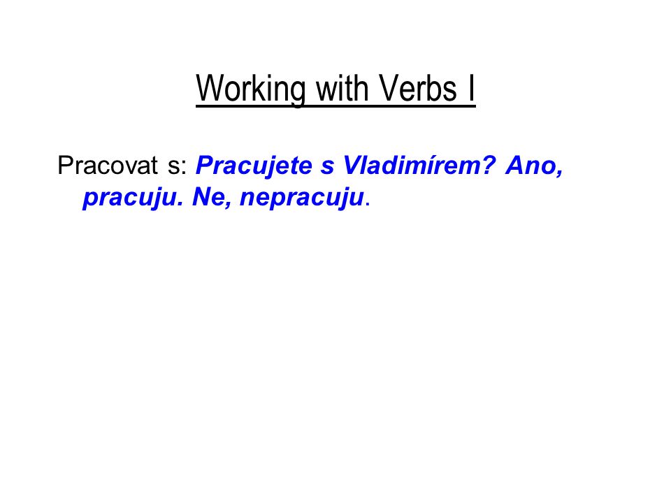 Working with Verbs I Pracovat s: Pracujete s Vladimírem Ano, pracuju. Ne, nepracuju.
