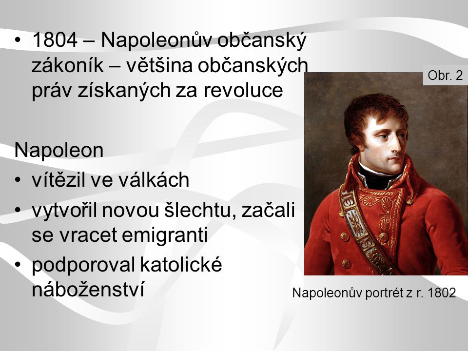 1804 – Napoleonův občanský zákoník – většina občanských práv získaných za revoluce Napoleon vítězil ve válkách vytvořil novou šlechtu, začali se vracet emigranti podporoval katolické náboženství Napoleonův portrét z r.