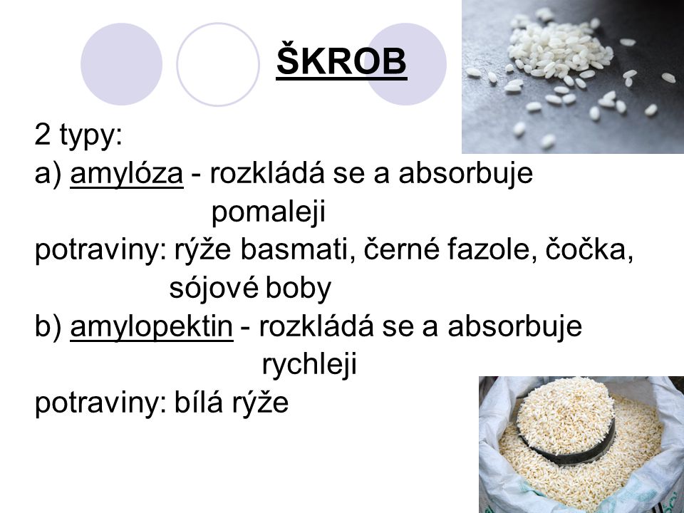 ŠKROB 2 typy: a) amylóza - rozkládá se a absorbuje pomaleji potraviny: rýže basmati, černé fazole, čočka, sójové boby b) amylopektin - rozkládá se a absorbuje rychleji potraviny: bílá rýže