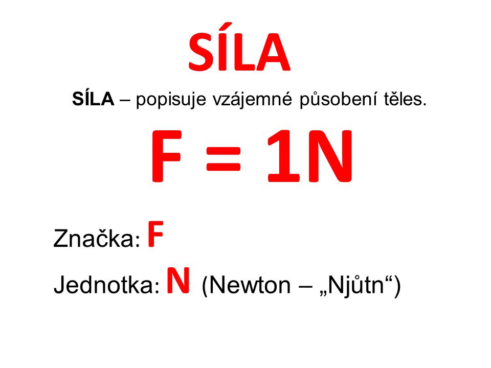 SÍLA SÍLA – popisuje vzájemné působení těles. Značka : F Jednotka : N ( Newton – „Njůtn ) F = 1N