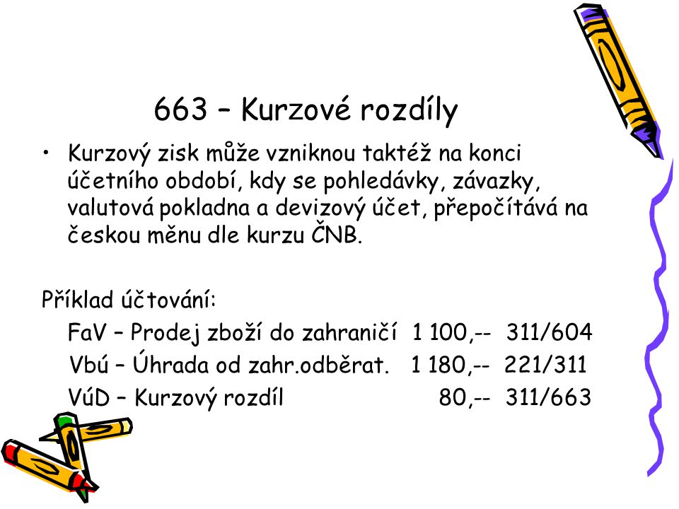 663 – Kur z ové rozdíly Kurzový zisk může vzniknou taktéž na konci účetního období, kdy se pohledávky, závazky, valutová pokladna a devizový účet, přepočítává na českou měnu dle kurzu ČNB.