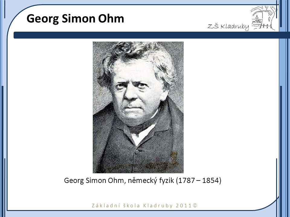 Základní škola Kladruby 2011  Georg Simon Ohm Georg Simon Ohm, německý fyzik (1787 – 1854)