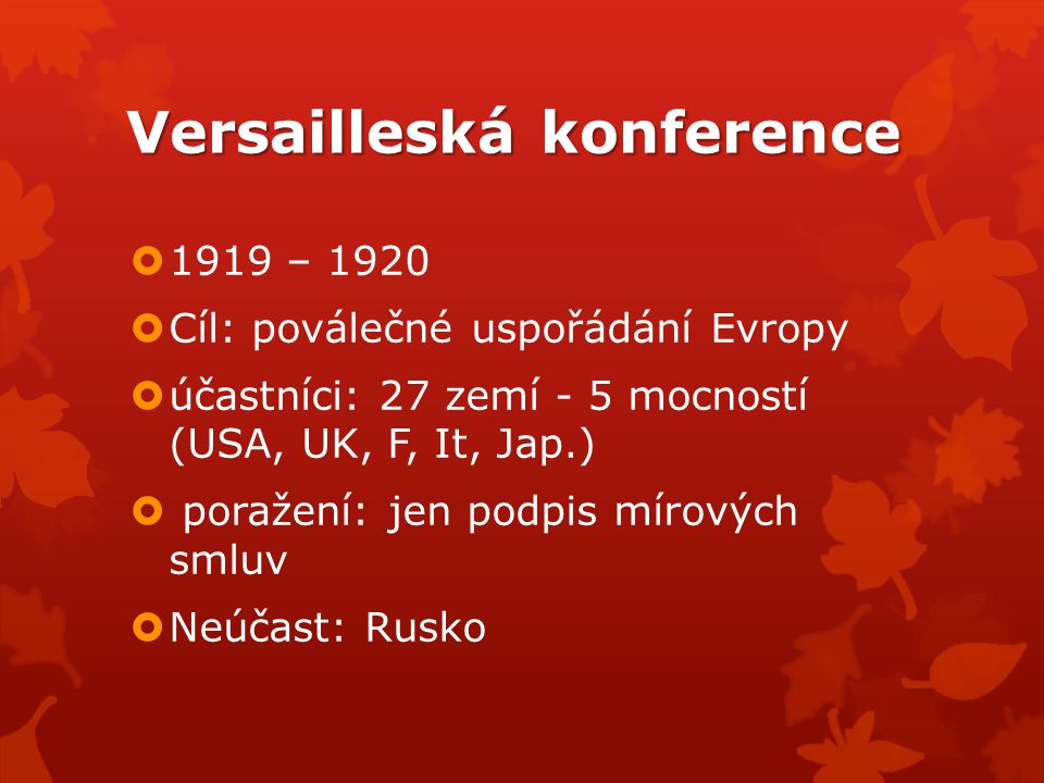 Versailleská konference  1919 – 1920  Cíl: poválečné uspořádání Evropy  účastníci: 27 zemí - 5 mocností (USA, UK, F, It, Jap.)  poražení: jen podpis mírových smluv  Neúčast: Rusko