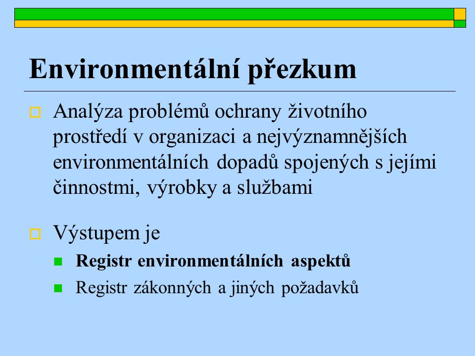 Environmentální přezkum  Analýza problémů ochrany životního prostředí v organizaci a nejvýznamnějších environmentálních dopadů spojených s jejími činnostmi, výrobky a službami  Výstupem je Registr environmentálních aspektů Registr zákonných a jiných požadavků