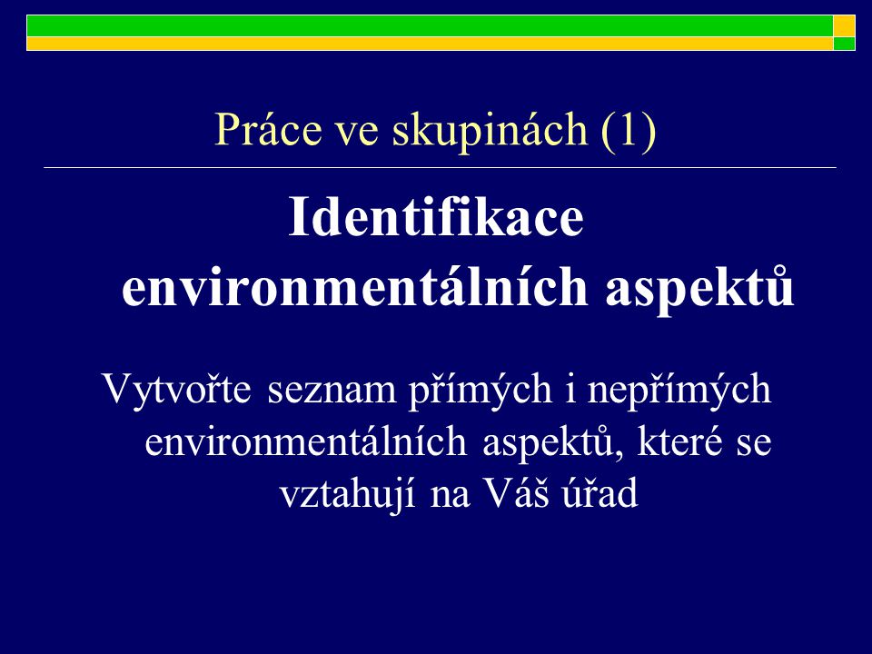 Práce ve skupinách (1) Identifikace environmentálních aspektů Vytvořte seznam přímých i nepřímých environmentálních aspektů, které se vztahují na Váš úřad