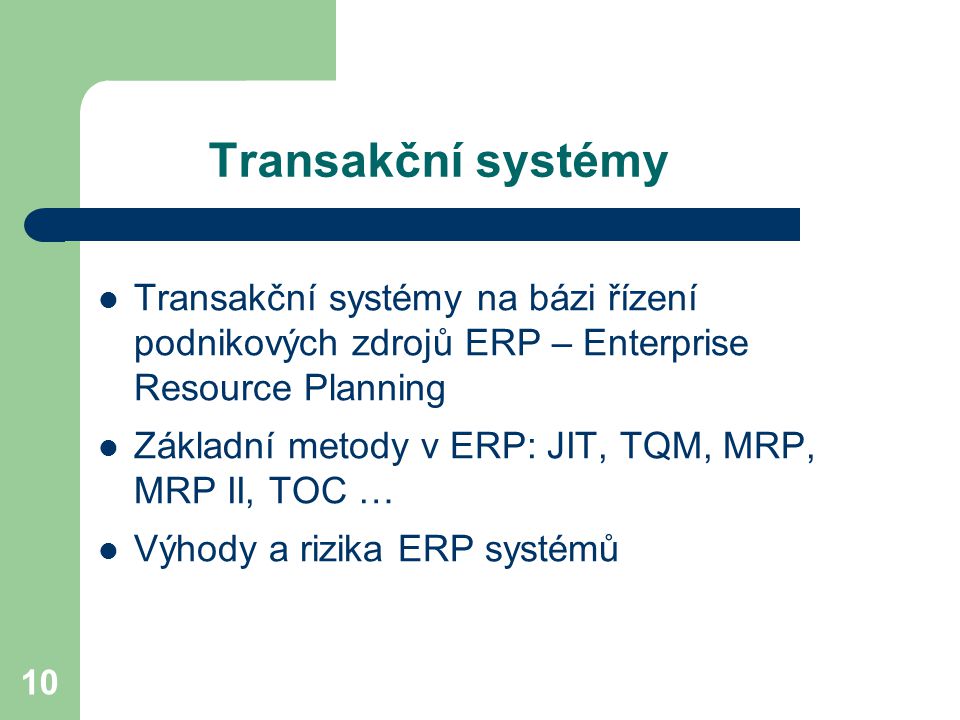 10 Transakční systémy Transakční systémy na bázi řízení podnikových zdrojů ERP – Enterprise Resource Planning Základní metody v ERP: JIT, TQM, MRP, MRP II, TOC … Výhody a rizika ERP systémů
