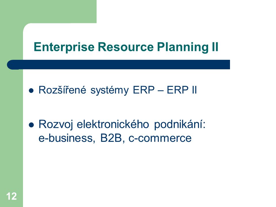 12 Enterprise Resource Planning II Rozšířené systémy ERP – ERP II Rozvoj elektronického podnikání: e-business, B2B, c-commerce