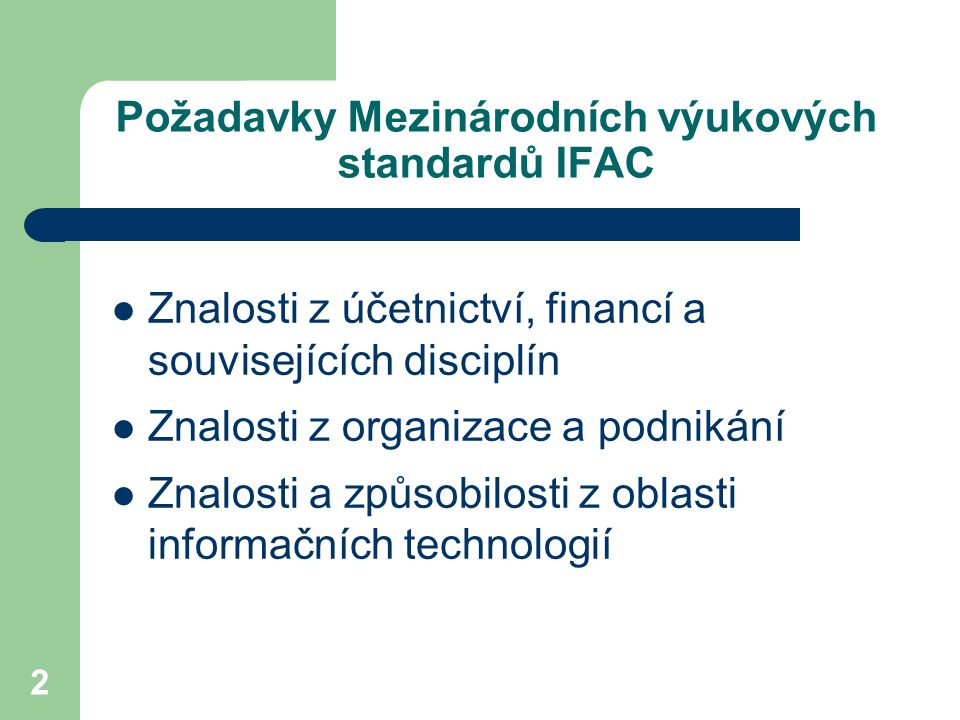 2 Požadavky Mezinárodních výukových standardů IFAC Znalosti z účetnictví, financí a souvisejících disciplín Znalosti z organizace a podnikání Znalosti a způsobilosti z oblasti informačních technologií