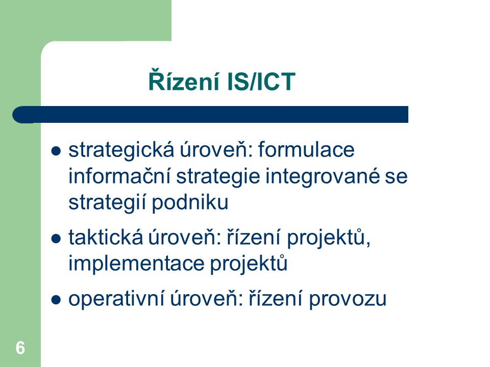 6 Řízení IS/ICT strategická úroveň: formulace informační strategie integrované se strategií podniku taktická úroveň: řízení projektů, implementace projektů operativní úroveň: řízení provozu