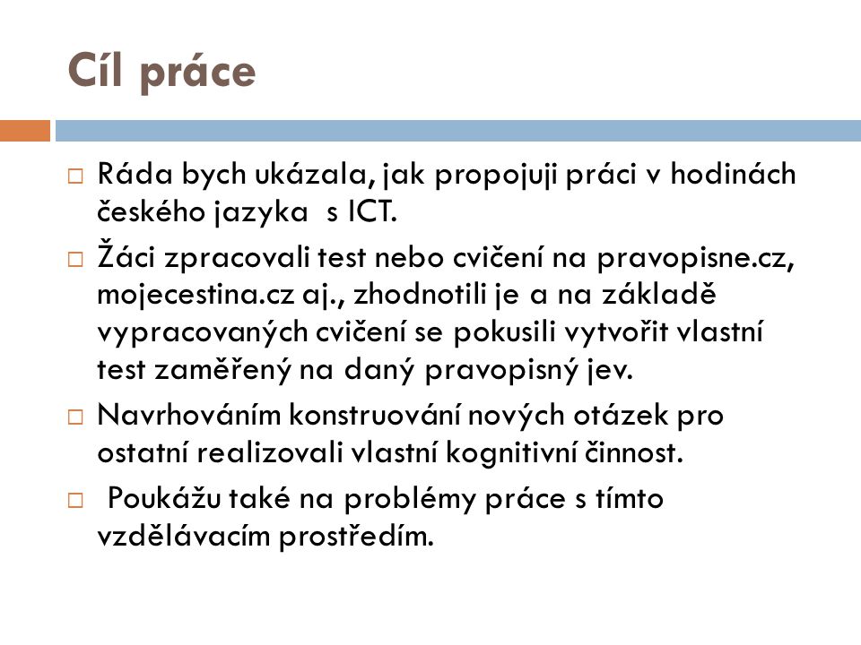 Cíl práce  Ráda bych ukázala, jak propojuji práci v hodinách českého jazyka s ICT.