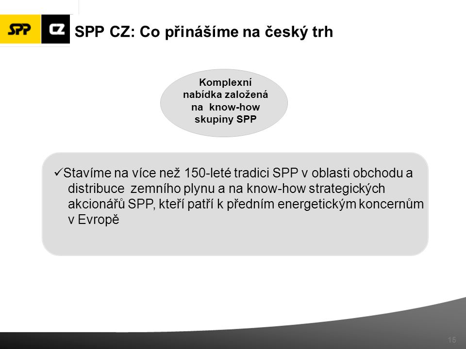 Komplexní nabídka založená na know-how skupiny SPP 15 Stavíme na více než 150-leté tradici SPP v oblasti obchodu a distribuce zemního plynu a na know-how strategických akcionářů SPP, kteří patří k předním energetickým koncernům v Evropě SPP CZ: Co přinášíme na český trh