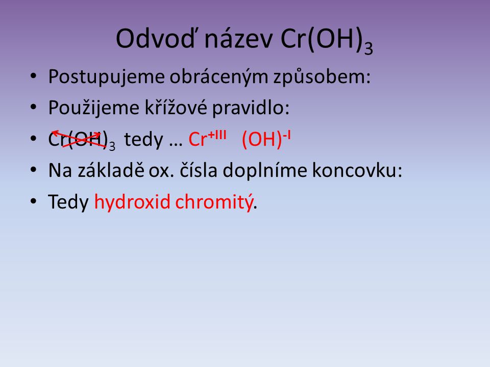 Odvoď název Cr(OH) 3 Postupujeme obráceným způsobem: Použijeme křížové pravidlo: Cr(OH) 3 tedy … Cr +III (OH) -I Na základě ox.