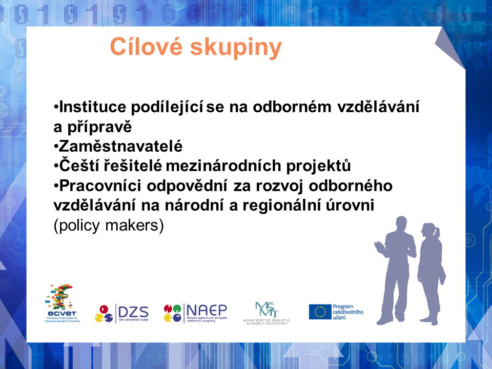 Cílové skupiny Instituce podílející se na odborném vzdělávání a přípravě Zaměstnavatelé Čeští řešitelé mezinárodních projektů Pracovníci odpovědní za rozvoj odborného vzdělávání na národní a regionální úrovni (policy makers)