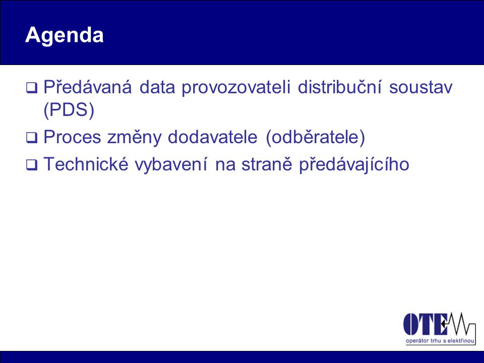 Agenda  Předávaná data provozovateli distribuční soustav (PDS)  Proces změny dodavatele (odběratele)  Technické vybavení na straně předávajícího