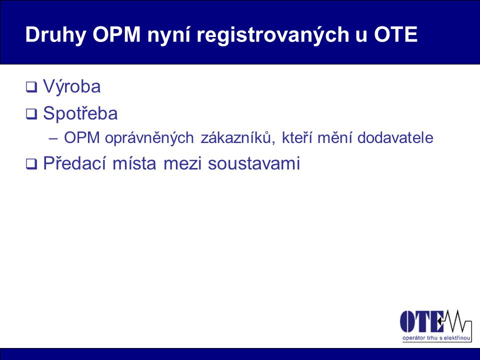 Druhy OPM nyní registrovaných u OTE  Výroba  Spotřeba –OPM oprávněných zákazníků, kteří mění dodavatele  Předací místa mezi soustavami