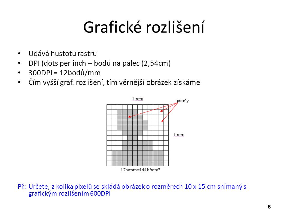 6 Grafické rozlišení Udává hustotu rastru DPI (dots per inch – bodů na palec (2,54cm) 300DPI = 12bodů/mm Čím vyšší graf.