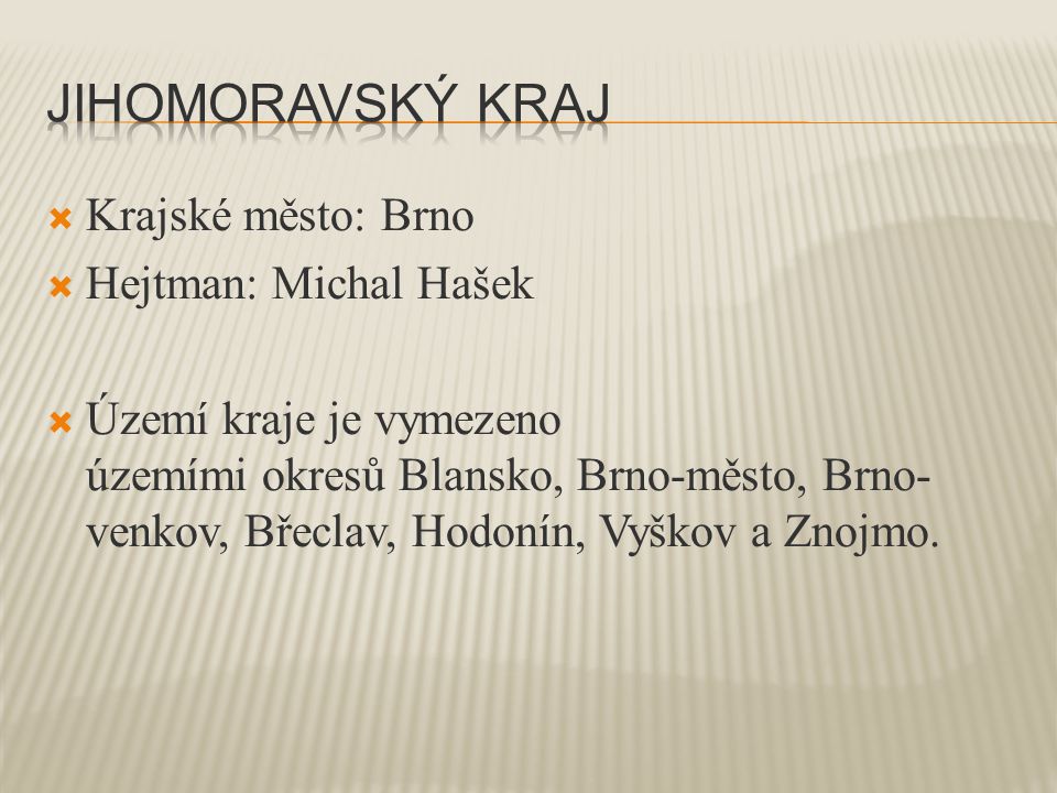  Krajské město: Brno  Hejtman: Michal Hašek  Území kraje je vymezeno územími okresů Blansko, Brno-město, Brno- venkov, Břeclav, Hodonín, Vyškov a Znojmo.