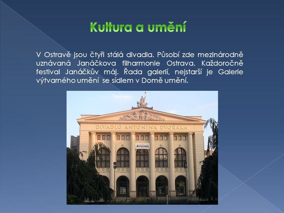 V Ostravě jsou čtyři stálá divadla. Působí zde mezinárodně uznávaná Janáčkova filharmonie Ostrava.