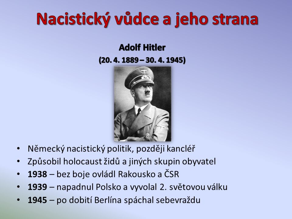 Německý nacistický politik, později kancléř Způsobil holocaust židů a jiných skupin obyvatel 1938 – bez boje ovládl Rakousko a ČSR 1939 – napadnul Polsko a vyvolal 2.