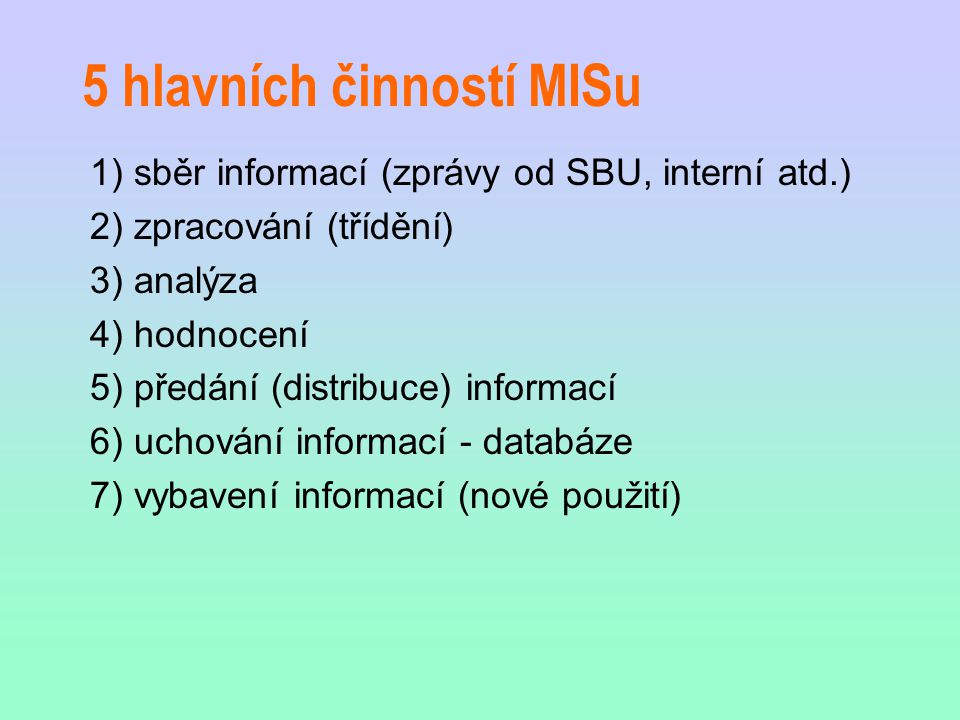 5 hlavních činností MISu 1) sběr informací (zprávy od SBU, interní atd.) 2) zpracování (třídění) 3) analýza 4) hodnocení 5) předání (distribuce) informací 6) uchování informací - databáze 7) vybavení informací (nové použití)