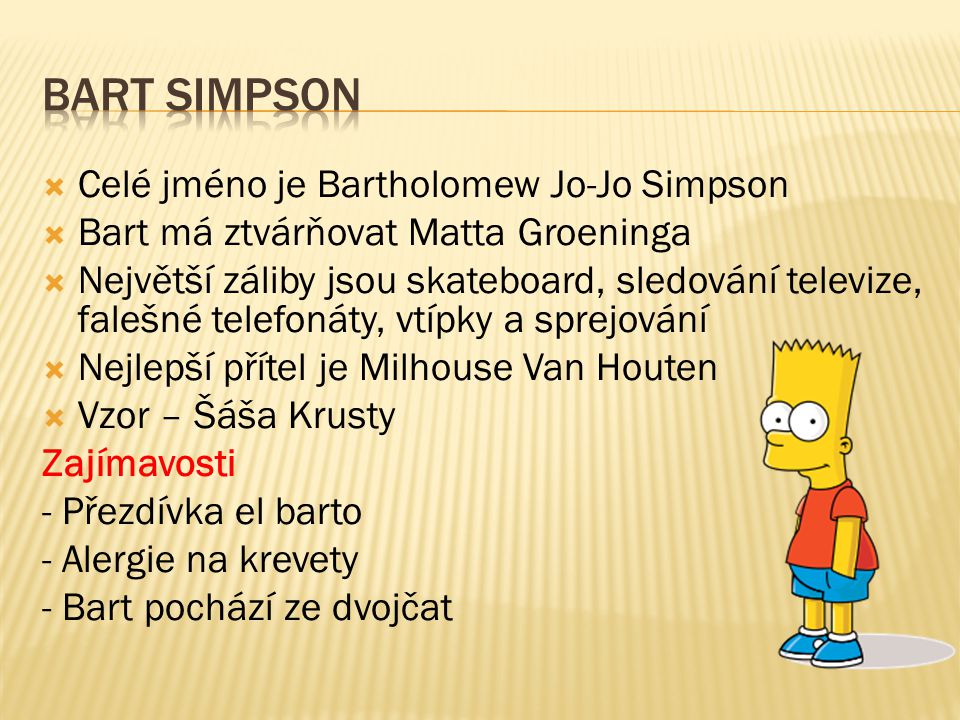  Celé jméno je Bartholomew Jo-Jo Simpson  Bart má ztvárňovat Matta Groeninga  Největší záliby jsou skateboard, sledování televize, falešné telefonáty, vtípky a sprejování  Nejlepší přítel je Milhouse Van Houten  Vzor – Šáša Krusty Zajímavosti - Přezdívka el barto - Alergie na krevety - Bart pochází ze dvojčat
