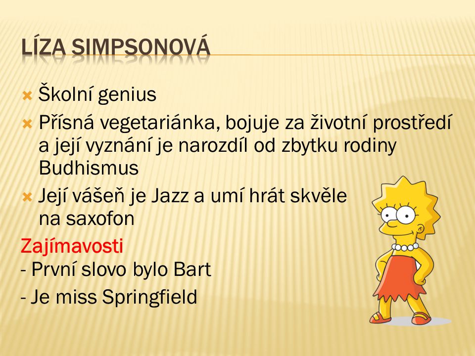  Školní genius  Přísná vegetariánka, bojuje za životní prostředí a její vyznání je narozdíl od zbytku rodiny Budhismus  Její vášeň je Jazz a umí hrát skvěle na saxofon Zajímavosti - První slovo bylo Bart - Je miss Springfield