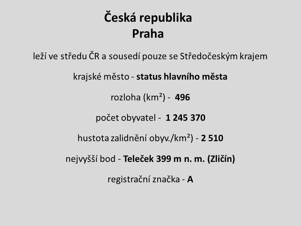 Česká republika Praha leží ve středu ČR a sousedí pouze se Středočeským krajem krajské město - status hlavního města rozloha (km²) počet obyvatel hustota zalidnění obyv./km²) nejvyšší bod - Teleček 399 m n.