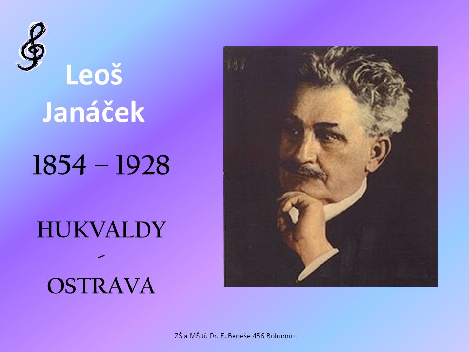 Leoš Janáček 1854 – 1928 HUKVALDY - OSTRAVA ZŠ a MŠ tř. Dr. E. Beneše 456 Bohumín