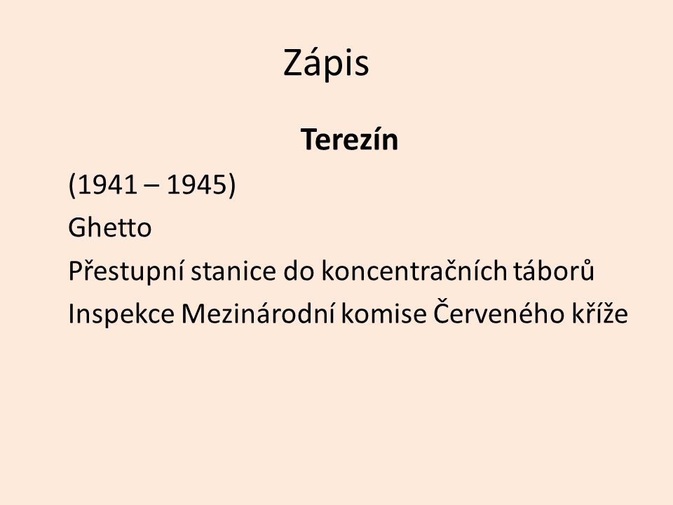 Zápis Terezín (1941 – 1945) Ghetto Přestupní stanice do koncentračních táborů Inspekce Mezinárodní komise Červeného kříže