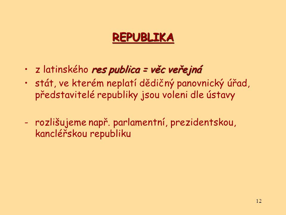 12 REPUBLIKA res publica = věc veřejnáz latinského res publica = věc veřejná stát, ve kterém neplatí dědičný panovnický úřad, představitelé republiky jsou voleni dle ústavy -rozlišujeme např.