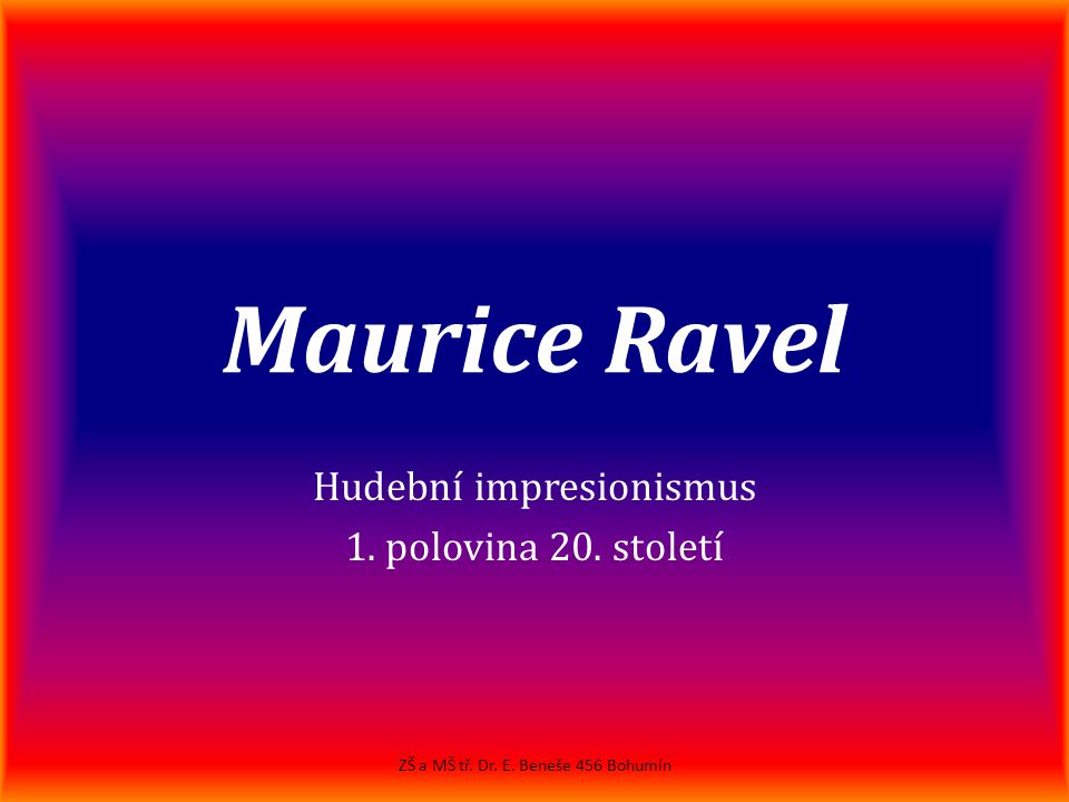 Maurice Ravel Hudební impresionismus 1. polovina 20. století ZŠ a MŠ tř. Dr. E. Beneše 456 Bohumín