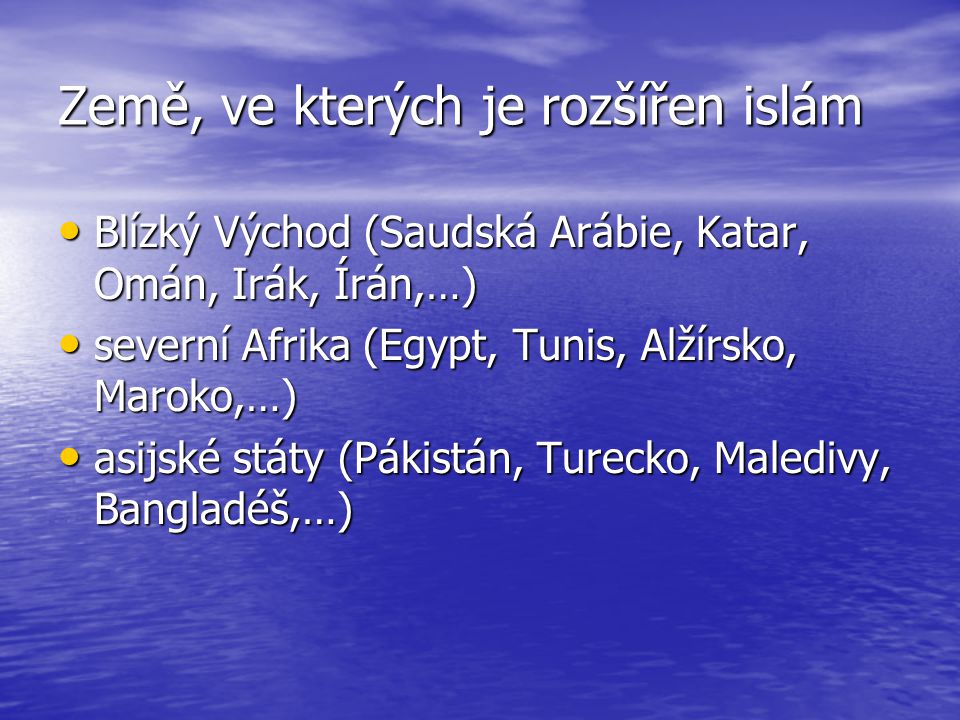 Země, ve kterých je rozšířen islám Blízký Východ (Saudská Arábie, Katar, Omán, Irák, Írán,…) Blízký Východ (Saudská Arábie, Katar, Omán, Irák, Írán,…) severní Afrika (Egypt, Tunis, Alžírsko, Maroko,…) severní Afrika (Egypt, Tunis, Alžírsko, Maroko,…) asijské státy (Pákistán, Turecko, Maledivy, Bangladéš,…) asijské státy (Pákistán, Turecko, Maledivy, Bangladéš,…)