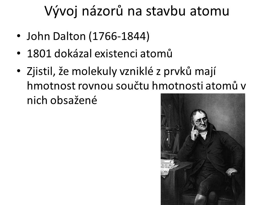 Vývoj názorů na stavbu atomu John Dalton ( ) 1801 dokázal existenci atomů Zjistil, že molekuly vzniklé z prvků mají hmotnost rovnou součtu hmotnosti atomů v nich obsažené