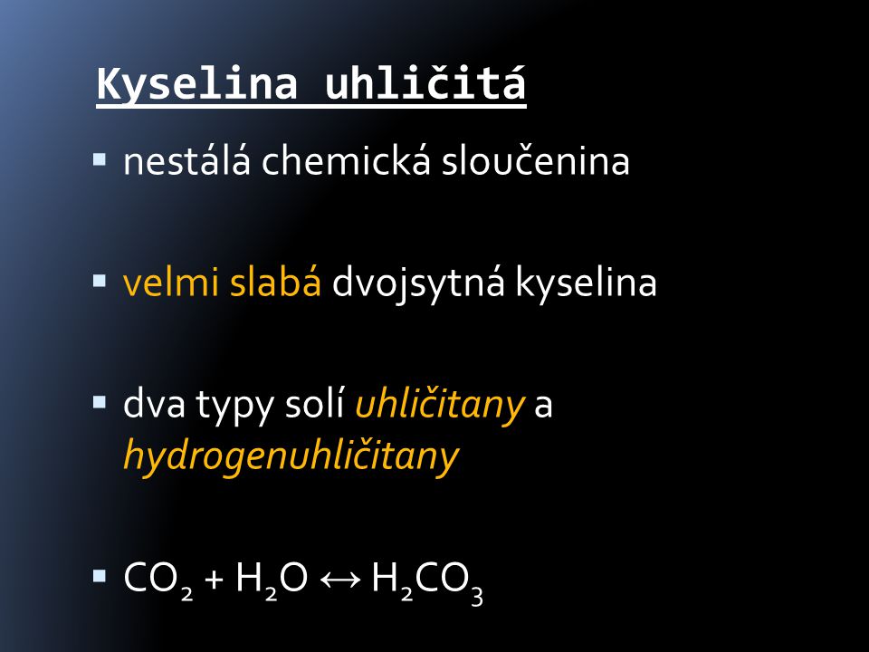 Kyselina uhličitá  nestálá chemická sloučenina  velmi slabá dvojsytná kyselina  dva typy solí uhličitany a hydrogenuhličitany  CO 2 + H 2 O ↔ H 2 CO 3