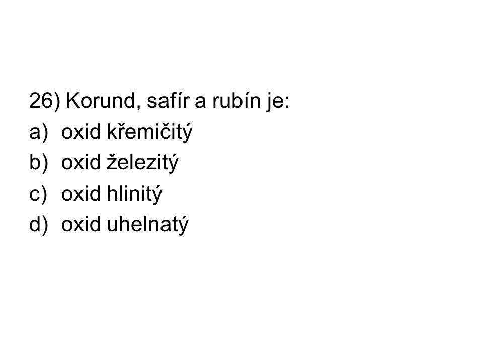 26) Korund, safír a rubín je: a)oxid křemičitý b)oxid železitý c)oxid hlinitý d)oxid uhelnatý