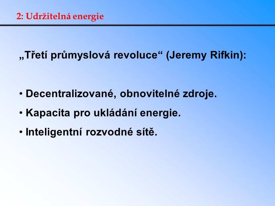 2: Udržitelná energie „Třetí průmyslová revoluce (Jeremy Rifkin): Decentralizované, obnovitelné zdroje.