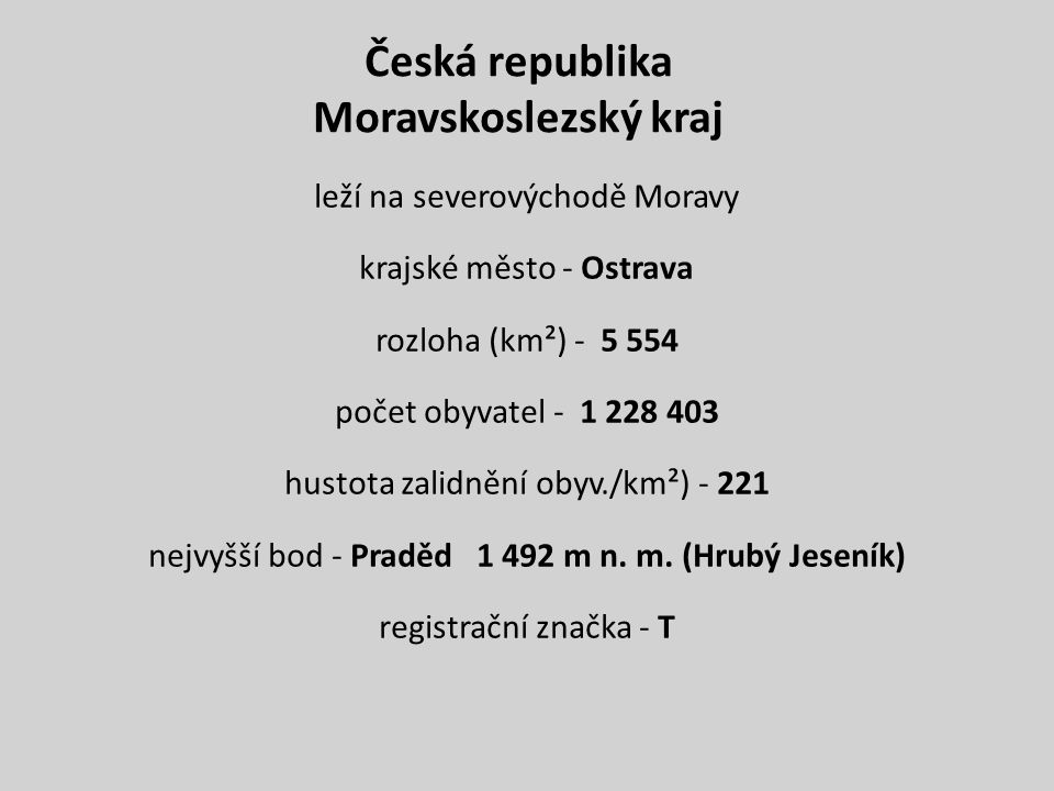 Česká republika Moravskoslezský kraj leží na severovýchodě Moravy krajské město - Ostrava rozloha (km²) počet obyvatel hustota zalidnění obyv./km²) nejvyšší bod - Praděd m n.