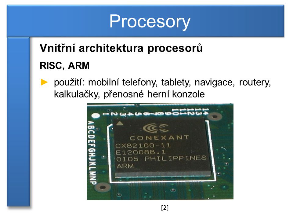 Vnitřní architektura procesorů RISC, ARM ►použití: mobilní telefony, tablety, navigace, routery, kalkulačky, přenosné herní konzole Procesory [2]