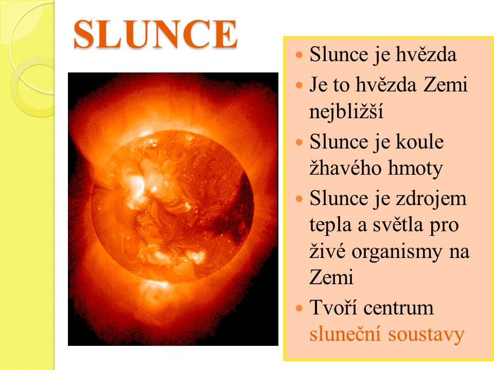 SLUNCE Slunce je hvězda Je to hvězda Zemi nejbližší Slunce je koule žhavého hmoty Slunce je zdrojem tepla a světla pro živé organismy na Zemi Tvoří centrum sluneční soustavy