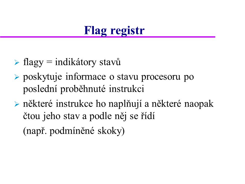 Flag registr  flagy = indikátory stavů  poskytuje informace o stavu procesoru po poslední proběhnuté instrukci  některé instrukce ho naplňují a některé naopak čtou jeho stav a podle něj se řídí (např.