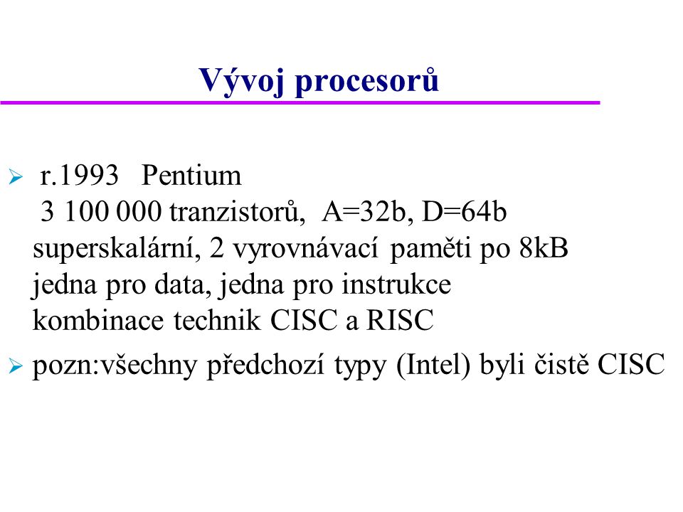 Vývoj procesorů  r.1993 Pentium tranzistorů, A=32b, D=64b superskalární, 2 vyrovnávací paměti po 8kB jedna pro data, jedna pro instrukce kombinace technik CISC a RISC  pozn:všechny předchozí typy (Intel) byli čistě CISC