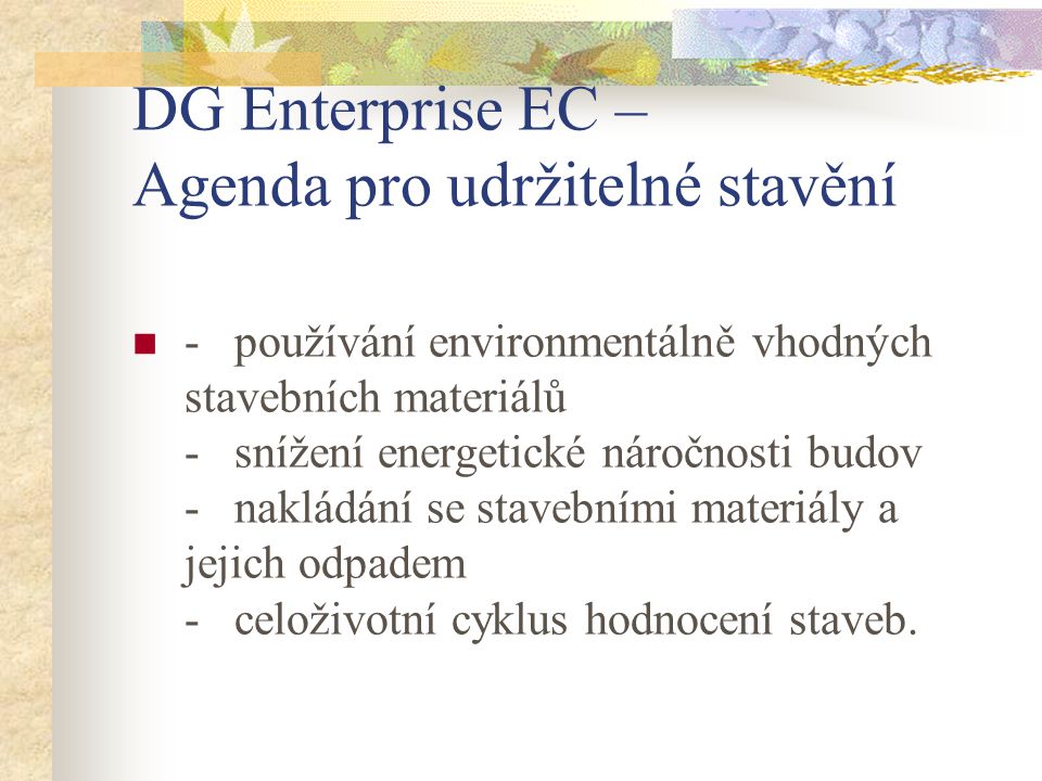 DG Enterprise EC – Agenda pro udržitelné stavění - používání environmentálně vhodných stavebních materiálů - snížení energetické náročnosti budov - nakládání se stavebními materiály a jejich odpadem - celoživotní cyklus hodnocení staveb.