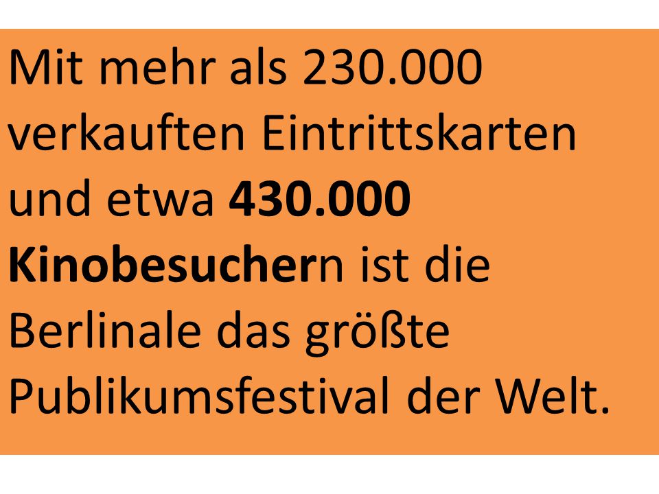 Mit mehr als verkauften Eintrittskarten und etwa Kinobesuchern ist die Berlinale das größte Publikumsfestival der Welt.