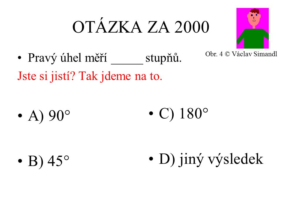 OTÁZKA ZA 2000 A) 90° B) 45° C) 180° D) jiný výsledek Pravý úhel měří _____ stupňů.